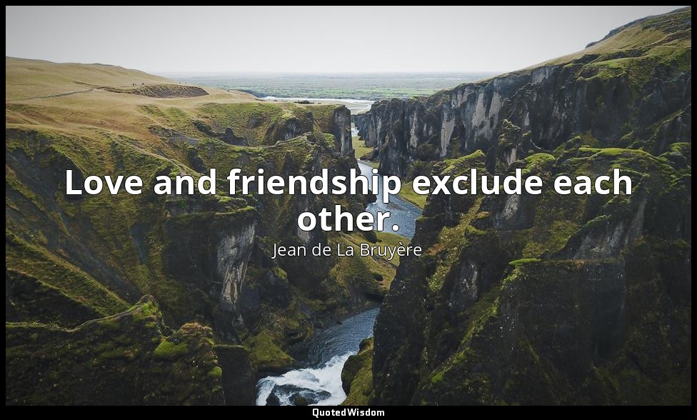 Love and friendship exclude each other. — Jean de La Bruyère