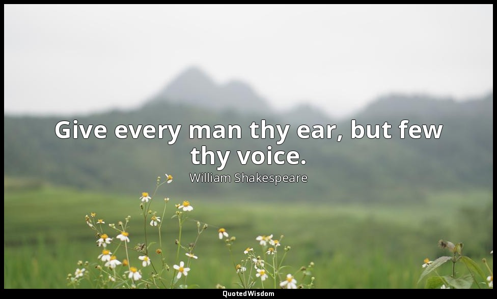 Give every man thy ear, but few thy voice. — William Shakespeare