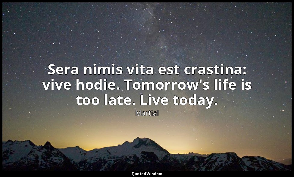 Sera nimis vita est crastina: vive hodie. Tomorrow's life is too late. Live toda — Martial