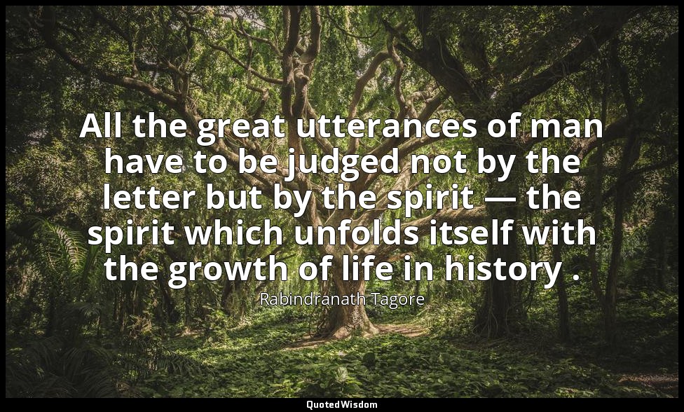 All the great utterances of man have to be judged not by the letter but by the s — Rabindranath Tagore