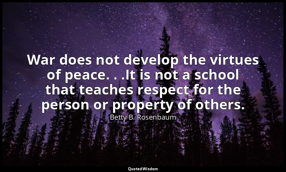 War does not develop the virtues of peace. . .It is not a school that teaches re — Betty B. Rosenbaum