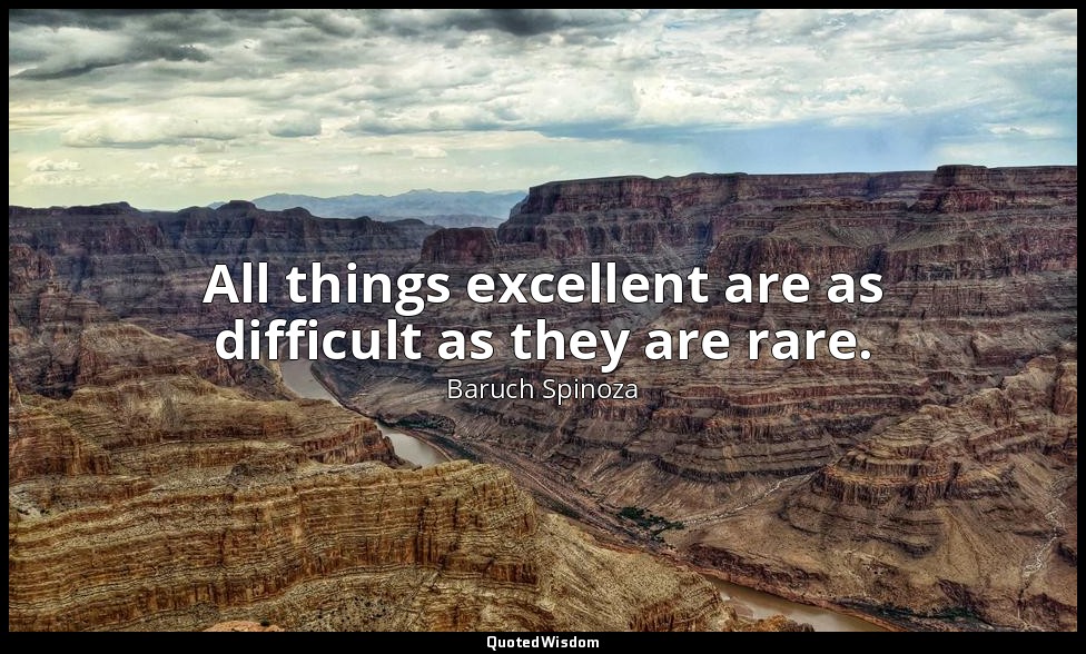 All things excellent are as difficult as they are rare. — Baruch Spinoza