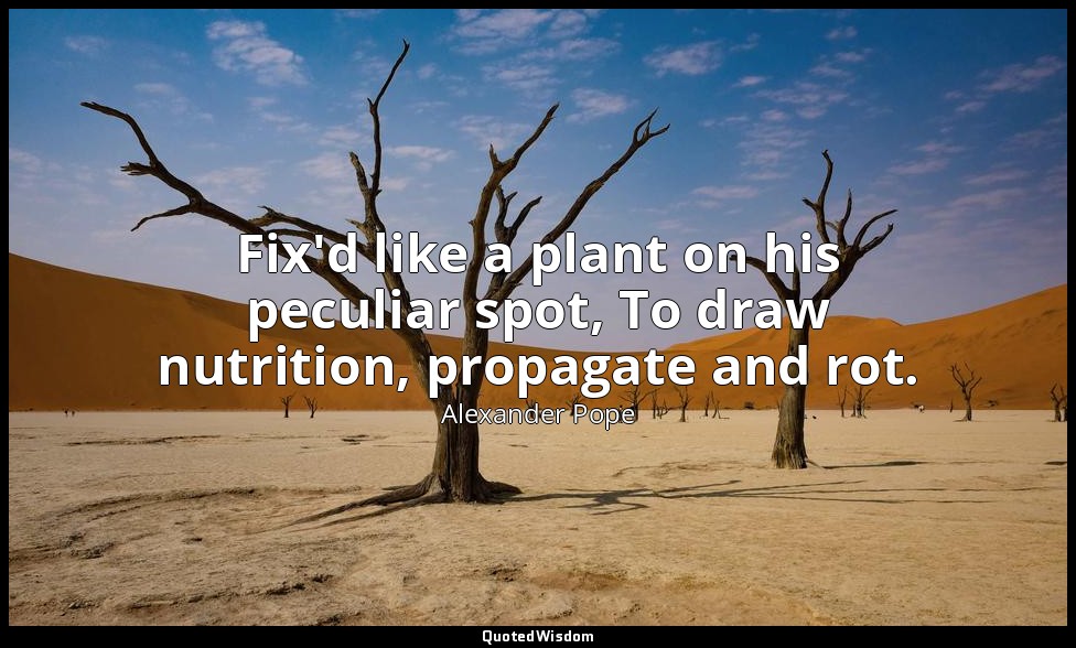 Fix'd like a plant on his peculiar spot, To draw nutrition, propagate and rot. — Alexander Pope