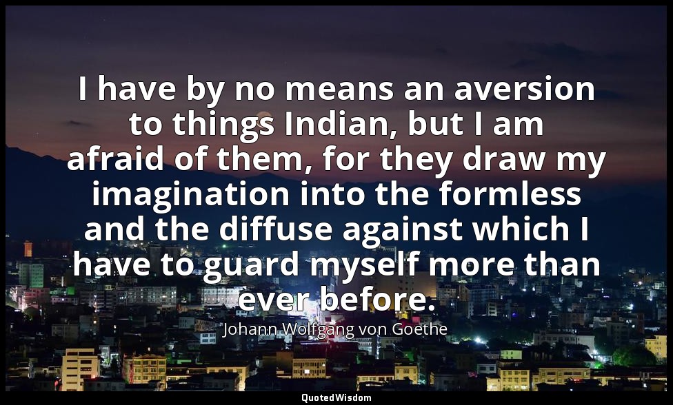 I have by no means an aversion to things Indian, but I am afraid of them, for th — Johann Wolfgang von Goethe
