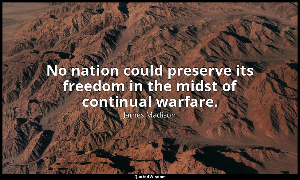 No nation could preserve its freedom in the midst of continual warfare. — James Madison