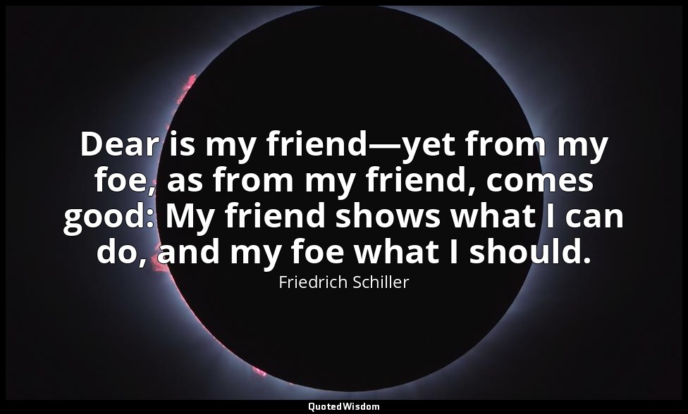 Dear is my friend—yet from my foe, as from my friend, comes good: My friend show — Friedrich Schiller