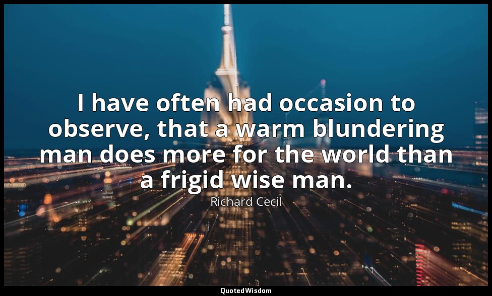 I have often had occasion to observe, that a warm blundering man does more for t — Richard Cecil