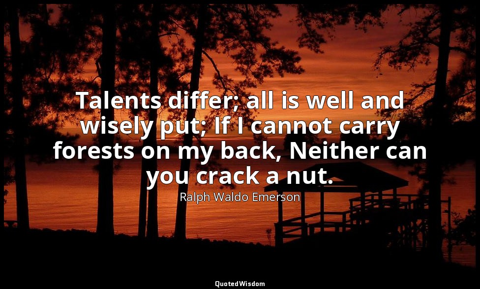 Talents differ; all is well and wisely put; If I cannot carry forests on my back — Ralph Waldo Emerson