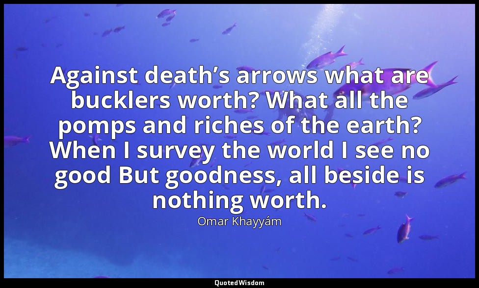Against death’s arrows what are bucklers worth? What all the pomps and riches of — Omar Khayyám
