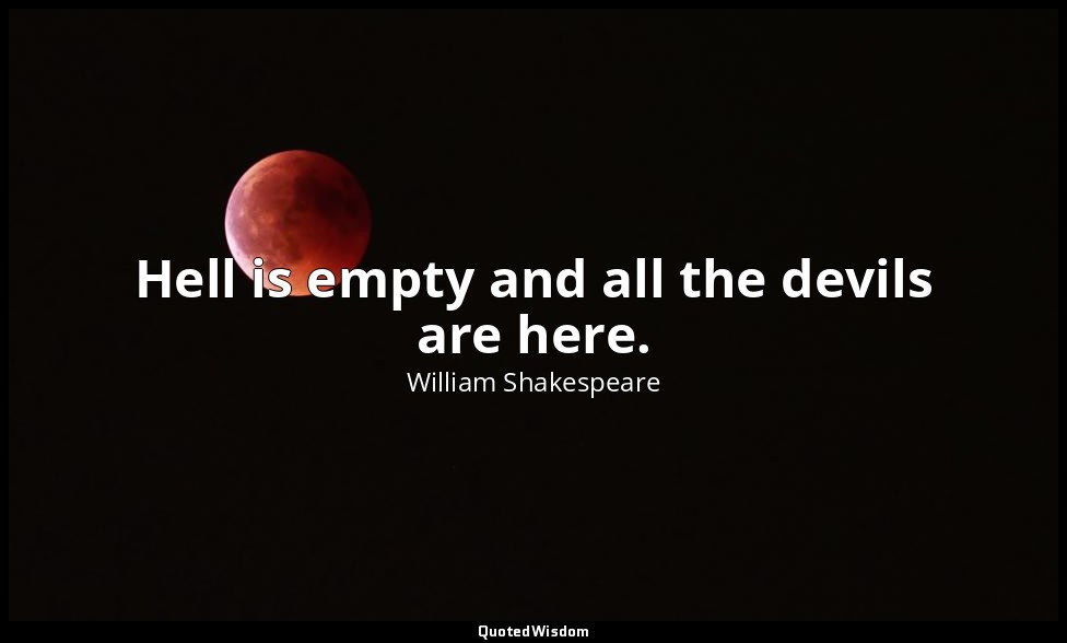 Hell is empty and all the devils are here. — William Shakespeare