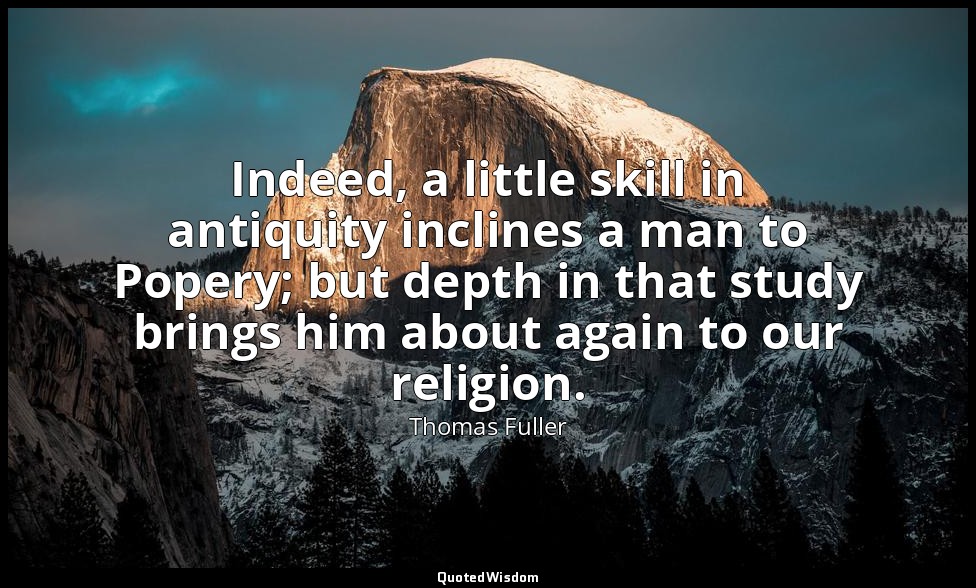 Indeed, a little skill in antiquity inclines a man to Popery; but depth in that  — Thomas Fuller
