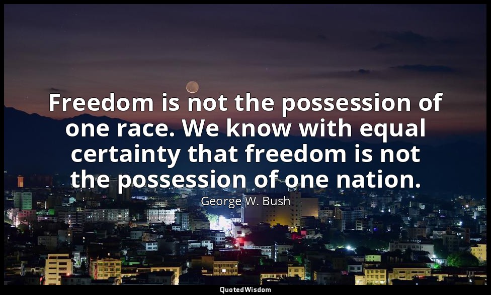 Freedom is not the possession of one race. We know with equal certainty that fre — George W. Bush