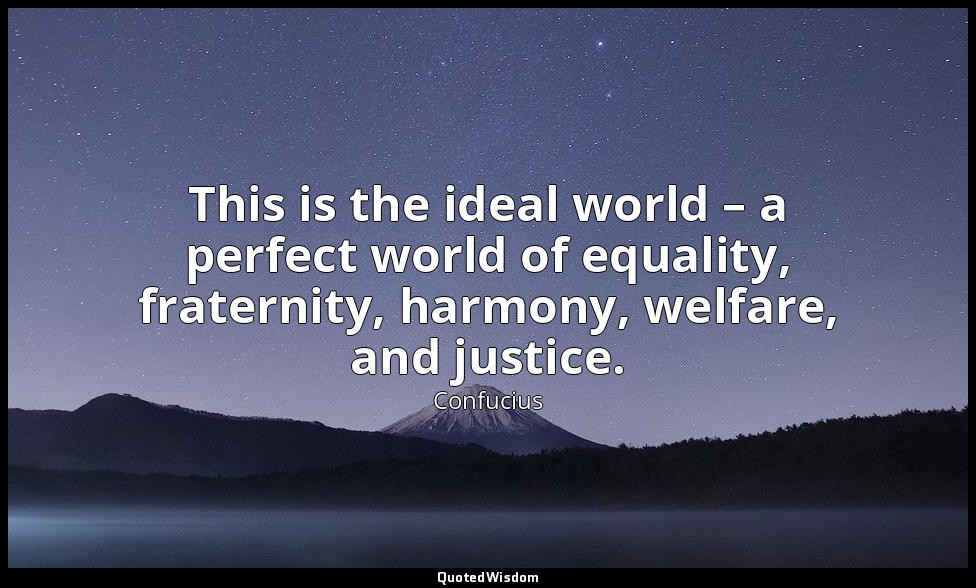 This is the ideal world – a perfect world of equality, fraternity, harmony, welf — Confucius