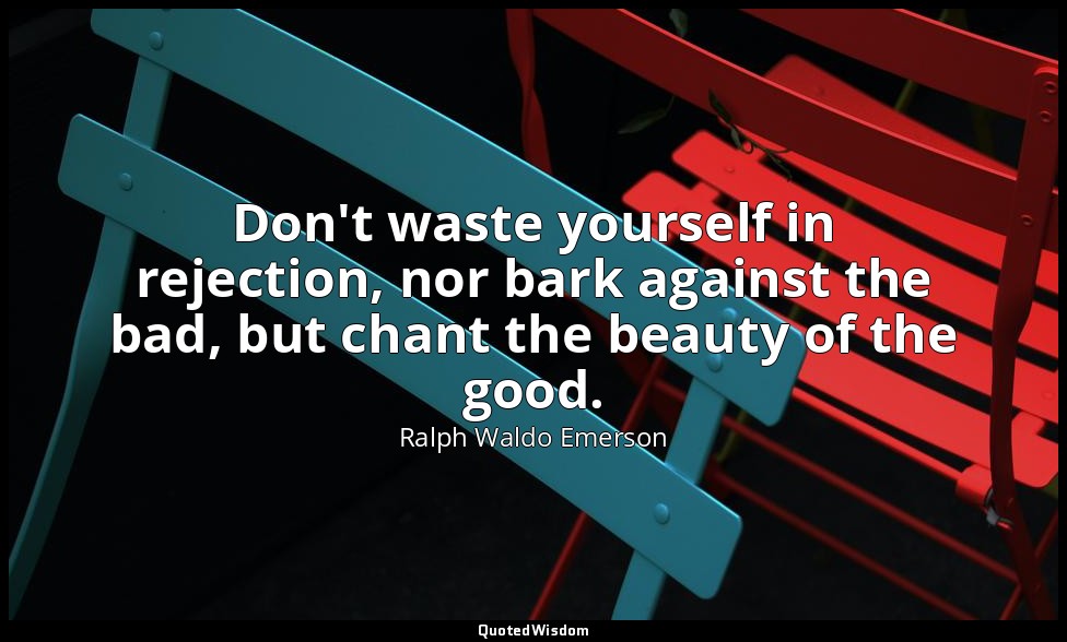 Don't waste yourself in rejection, nor bark against the bad, but chant the beaut — Ralph Waldo Emerson