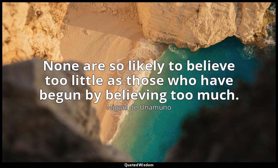 None are so likely to believe too little as those who have begun by believing to — Miguel de Unamuno