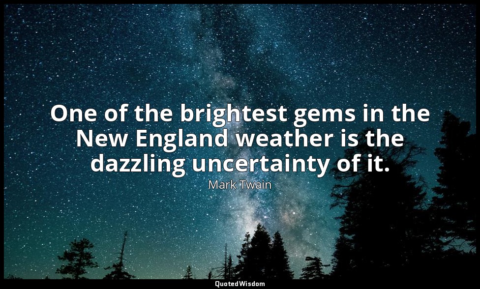 One of the brightest gems in the New England weather is the dazzling uncertainty — Mark Twain