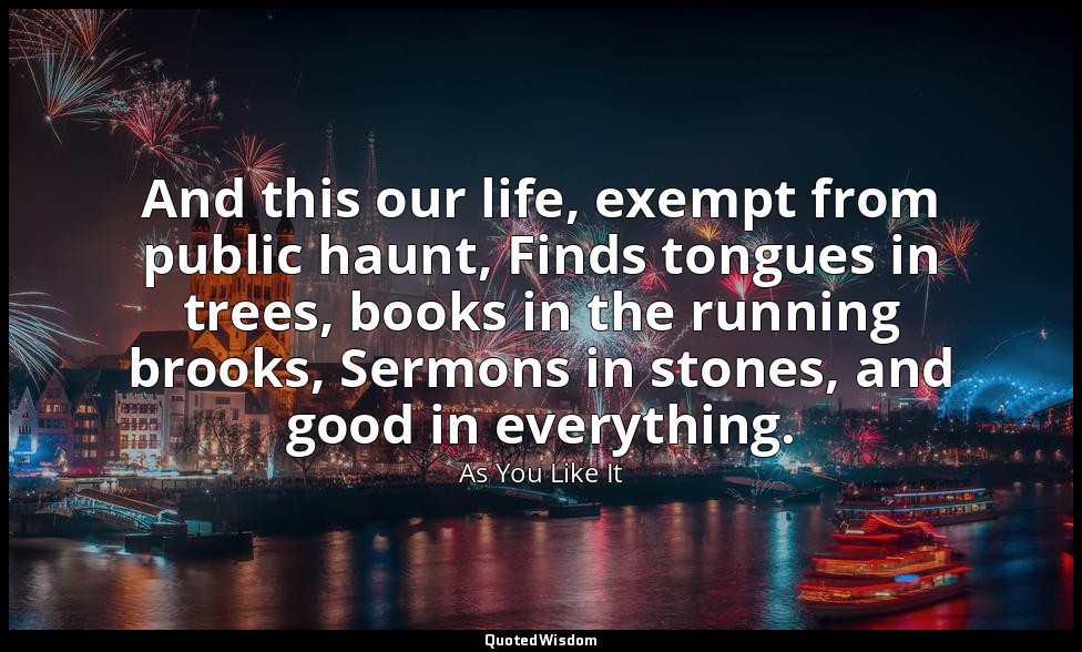 And this our life, exempt from public haunt, Finds tongues in trees, books in th — As You Like It