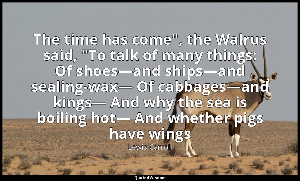 The time has come", the Walrus said, "To talk of many things: Of shoes—and ships — Lewis Carroll