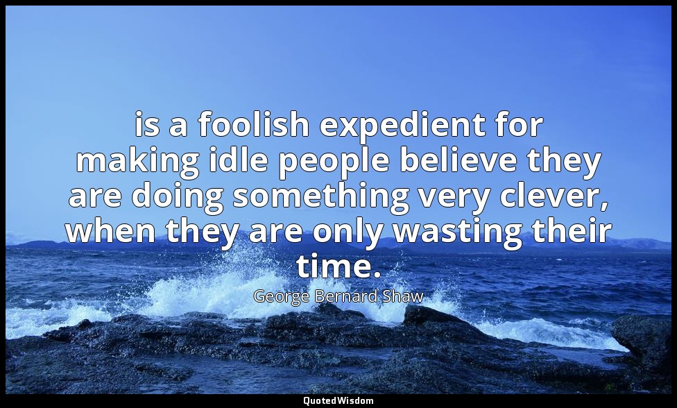 is a foolish expedient for making idle people believe they are doing something v — George Bernard Shaw