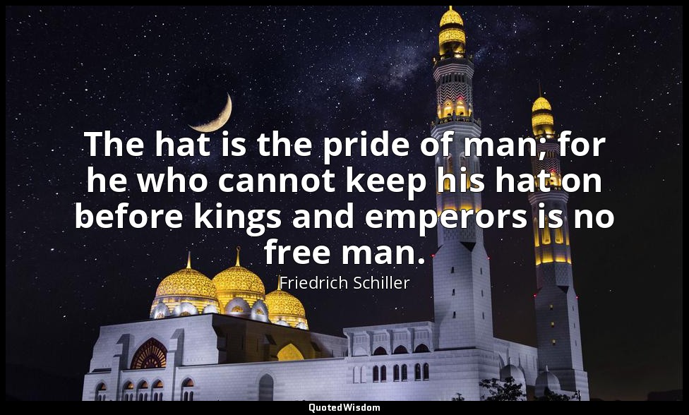 The hat is the pride of man; for he who cannot keep his hat on before kings and  — Friedrich Schiller