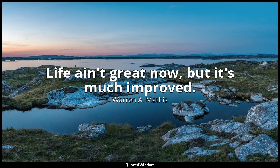 Life ain't great now, but it's much improved. — Warren A. Mathis