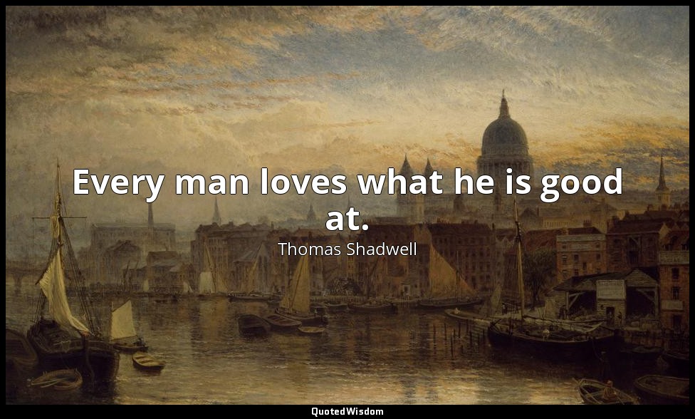 Every man loves what he is good at. — Thomas Shadwell