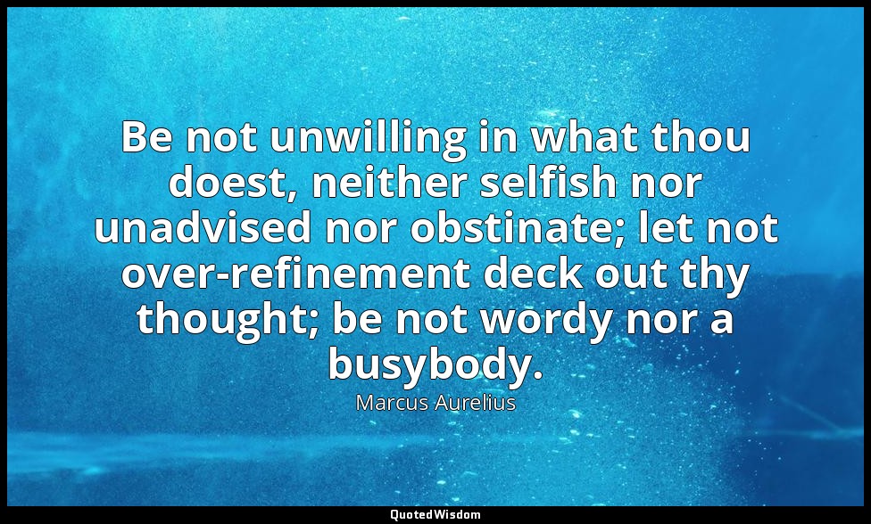 Be not unwilling in what thou doest, neither selfish nor unadvised nor obstinate — Marcus Aurelius