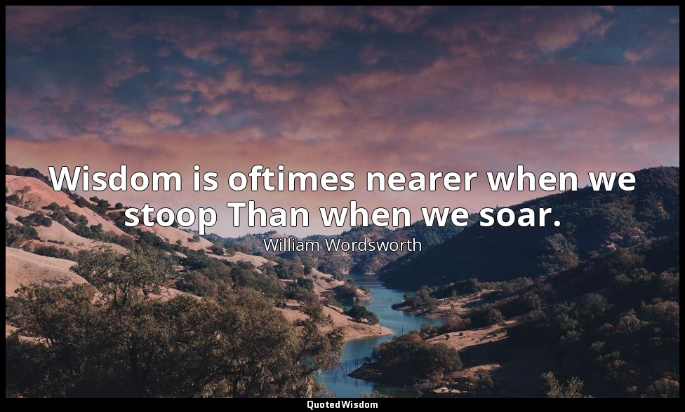 Wisdom is oftimes nearer when we stoop Than when we soar. — William Wordsworth
