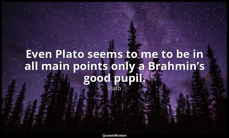 Even Plato seems to me to be in all main points only a Brahmin’s good pupil. — Plato