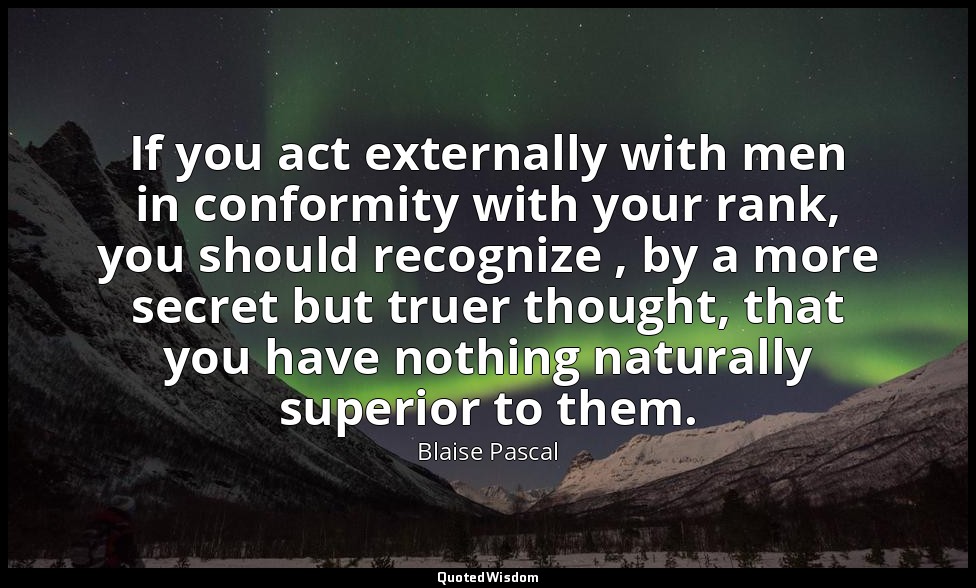 If you act externally with men in conformity with your rank, you should recogniz — Blaise Pascal