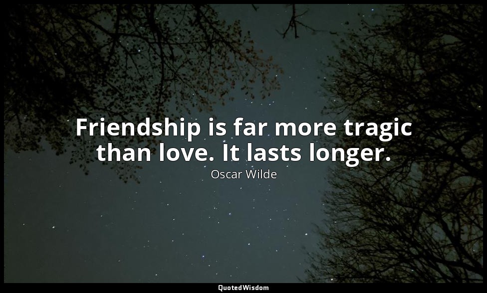 Friendship is far more tragic than love. It lasts longer. — Oscar Wilde
