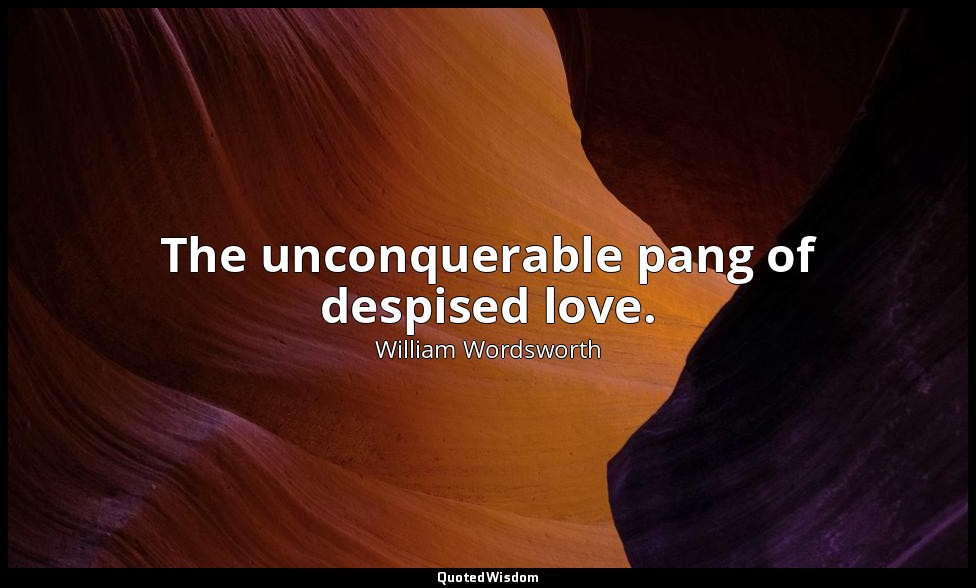 The unconquerable pang of despised love. — William Wordsworth