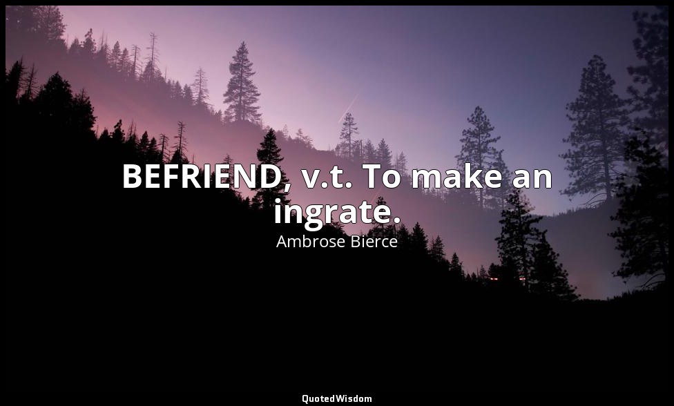 BEFRIEND, v.t. To make an ingrate. — Ambrose Bierce