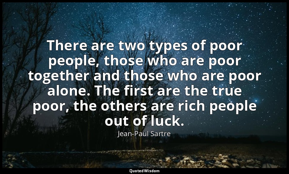 There are two types of poor people, those who are poor together and those who ar — Jean-Paul Sartre