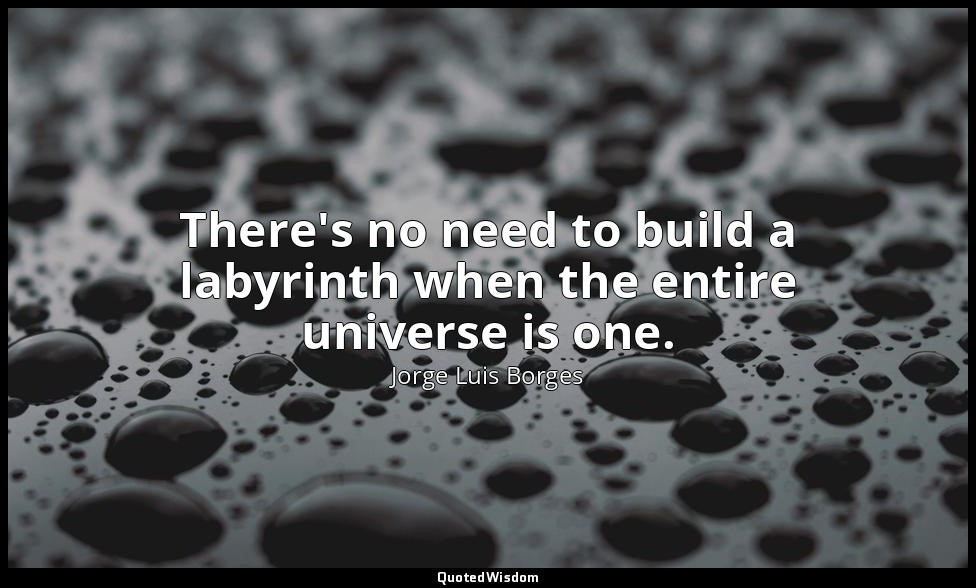 There's no need to build a labyrinth when the entire universe is one. — Jorge Luis Borges