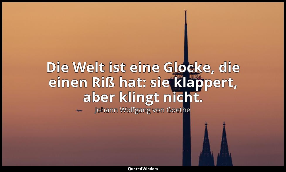 Die Welt ist eine Glocke, die einen Riß hat: sie klappert, aber klingt nicht. — Johann Wolfgang von Goethe