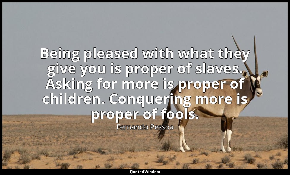 Being pleased with what they give you is proper of slaves. Asking for more is pr — Fernando Pessoa