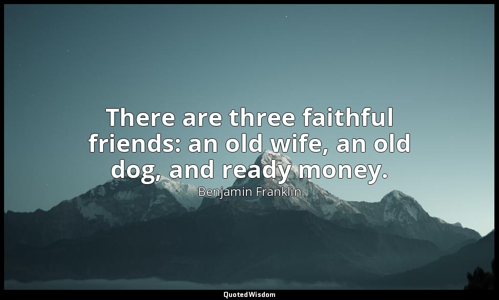 There are three faithful friends: an old wife, an old dog, and ready money. — Benjamin Franklin