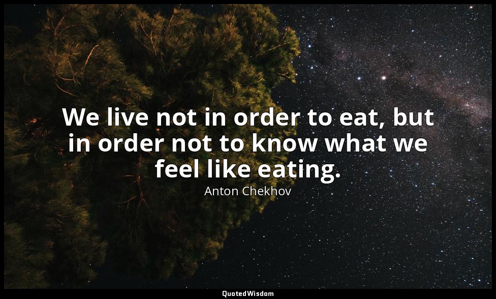 We live not in order to eat, but in order not to know what we feel like eating. — Anton Chekhov