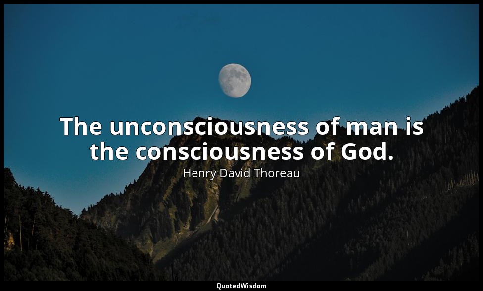 The unconsciousness of man is the consciousness of God. — Henry David Thoreau