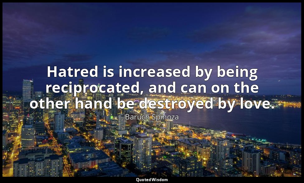 Hatred is increased by being reciprocated, and can on the other hand be destroye — Baruch Spinoza