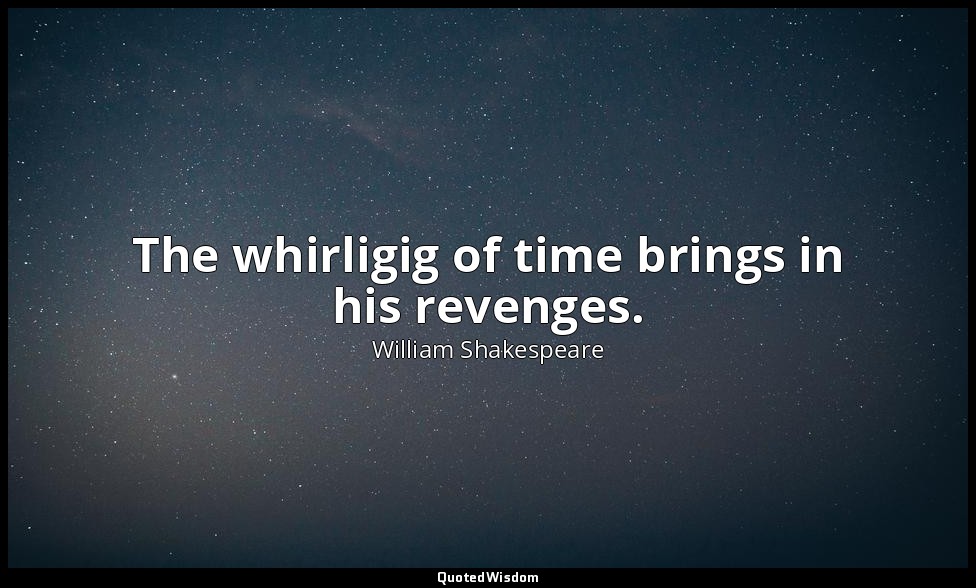 The whirligig of time brings in his revenges. — William Shakespeare
