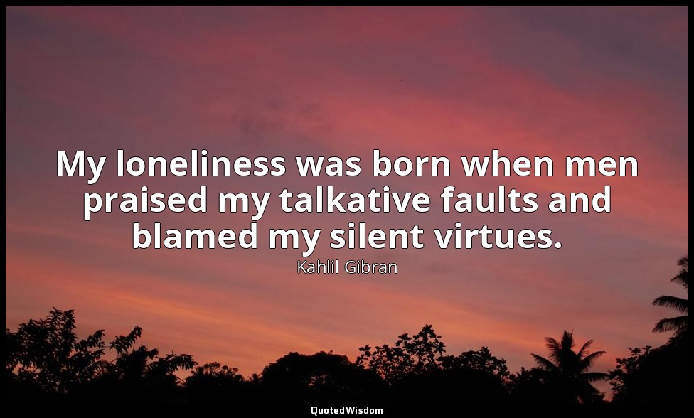 My loneliness was born when men praised my talkative faults and blamed my silent — Kahlil Gibran