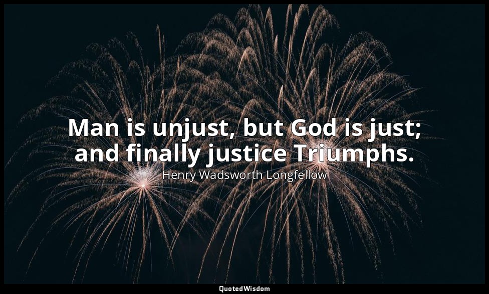 Man is unjust, but God is just; and finally justice Triumphs. — Henry Wadsworth Longfellow