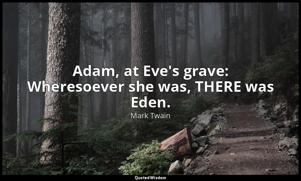 Adam, at Eve's grave: Wheresoever she was, THERE was Eden. — Mark Twain