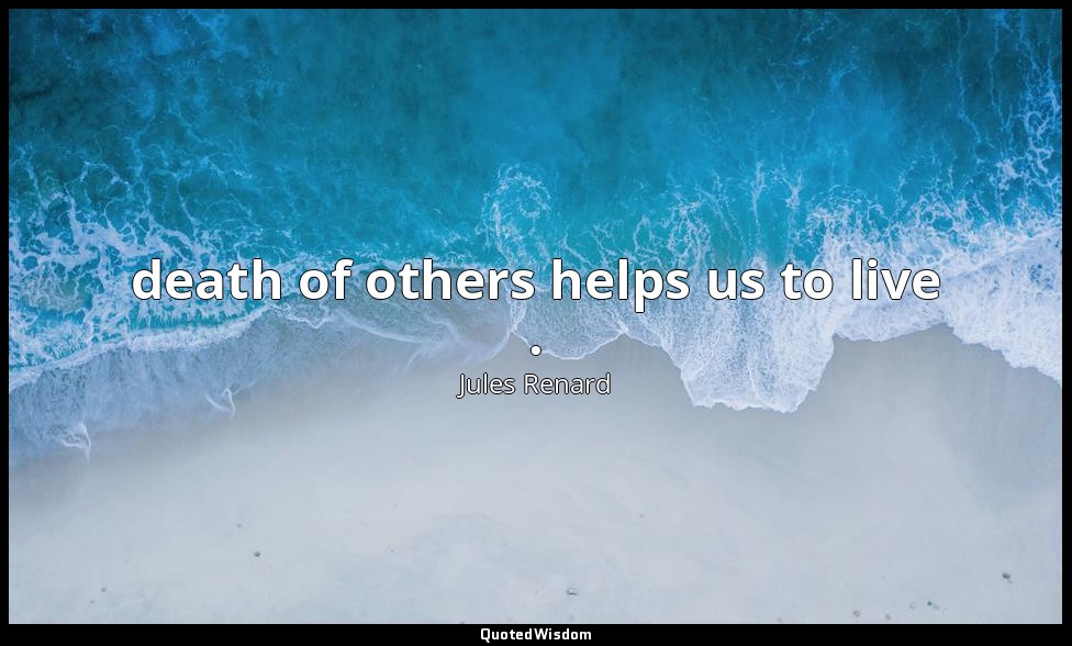 death of others helps us to live . — Jules Renard