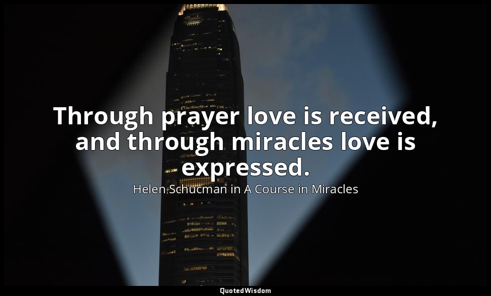Through prayer love is received, and through miracles love is expressed. — Helen Schucman in A Course in Miracles