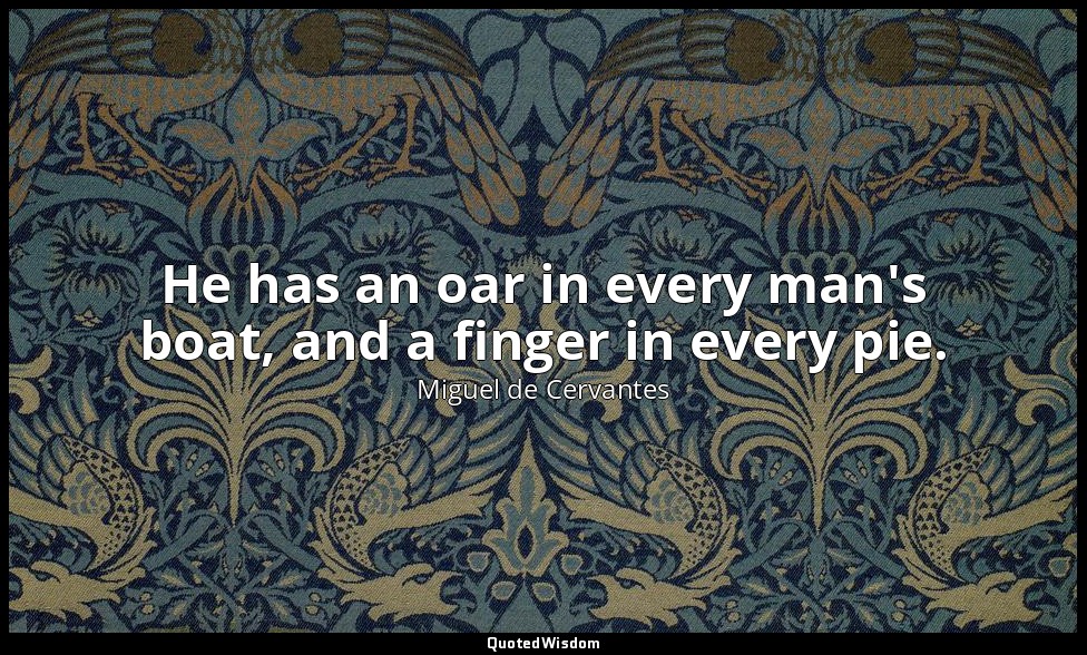 He has an oar in every man's boat, and a finger in every pie. — Miguel de Cervantes