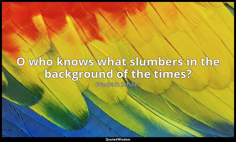 O who knows what slumbers in the background of the times? — Friedrich Schiller