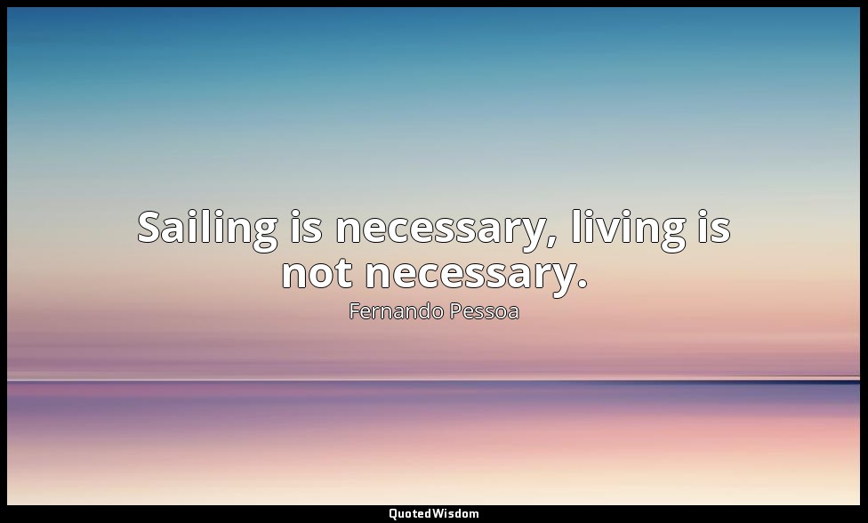 Sailing is necessary, living is not necessary. — Fernando Pessoa